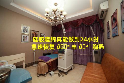 硅胶隆胸真能做到24小时急速恢复 💮 丰 🪴 胸吗
